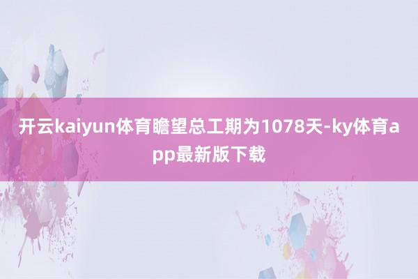 开云kaiyun体育瞻望总工期为1078天-ky体育app最新版下载