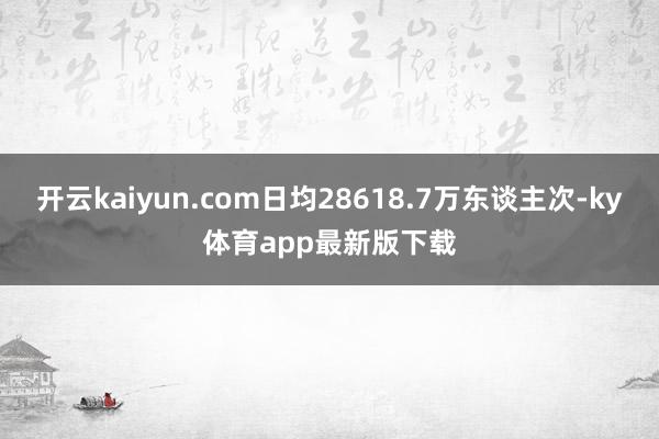 开云kaiyun.com日均28618.7万东谈主次-ky体育app最新版下载