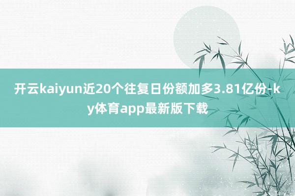 开云kaiyun近20个往复日份额加多3.81亿份-ky体育app最新版下载