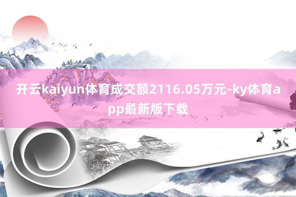 开云kaiyun体育成交额2116.05万元-ky体育app最新版下载