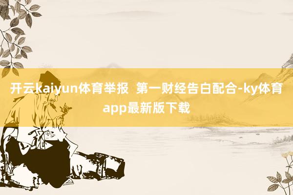 开云kaiyun体育举报  第一财经告白配合-ky体育app最新版下载