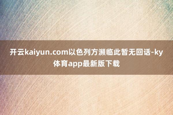开云kaiyun.com以色列方濒临此暂无回话-ky体育app最新版下载