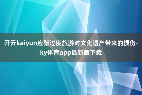 开云kaiyun应酬过度旅游对文化遗产带来的损伤-ky体育app最新版下载