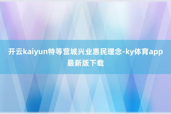 开云kaiyun特等营城兴业惠民理念-ky体育app最新版下载