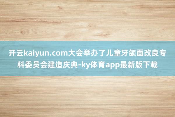 开云kaiyun.com大会举办了儿童牙颌面改良专科委员会建造庆典-ky体育app最新版下载
