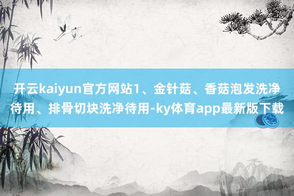 开云kaiyun官方网站1、金针菇、香菇泡发洗净待用、排骨切块洗净待用-ky体育app最新版下载