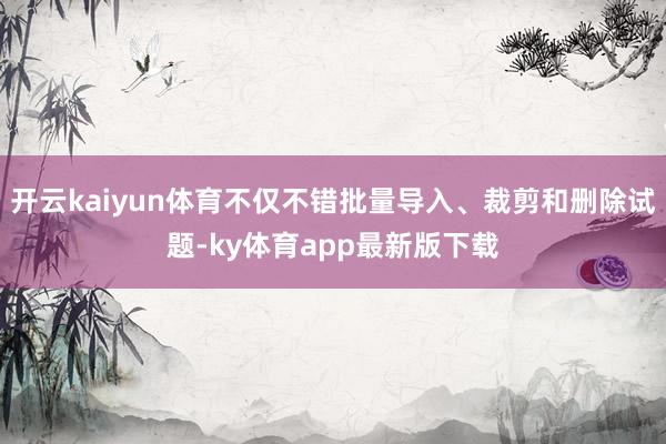 开云kaiyun体育不仅不错批量导入、裁剪和删除试题-ky体育app最新版下载