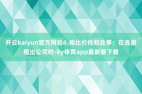 开云kaiyun官方网站6.相比价钱和处事：在选拔租出公司时-ky体育app最新版下载