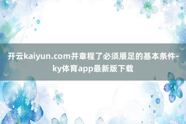 开云kaiyun.com并章程了必须餍足的基本条件-ky体育app最新版下载