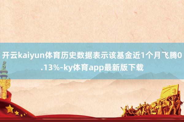 开云kaiyun体育历史数据表示该基金近1个月飞腾0.13%-ky体育app最新版下载