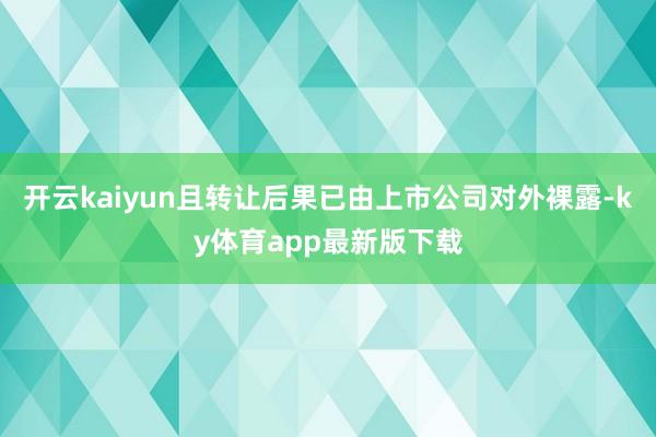 开云kaiyun且转让后果已由上市公司对外裸露-ky体育app最新版下载