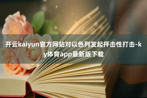 开云kaiyun官方网站对以色列发起抨击性打击-ky体育app最新版下载