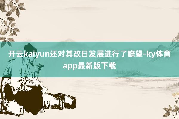 开云kaiyun还对其改日发展进行了瞻望-ky体育app最新版下载