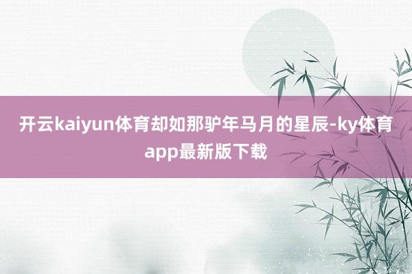 开云kaiyun体育却如那驴年马月的星辰-ky体育app最新版下载