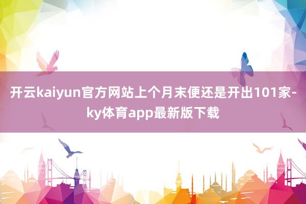 开云kaiyun官方网站上个月末便还是开出101家-ky体育app最新版下载