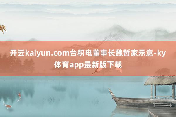 开云kaiyun.com台积电董事长魏哲家示意-ky体育app最新版下载