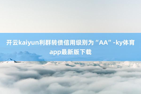 开云kaiyun利群转债信用级别为“AA”-ky体育app最新版下载