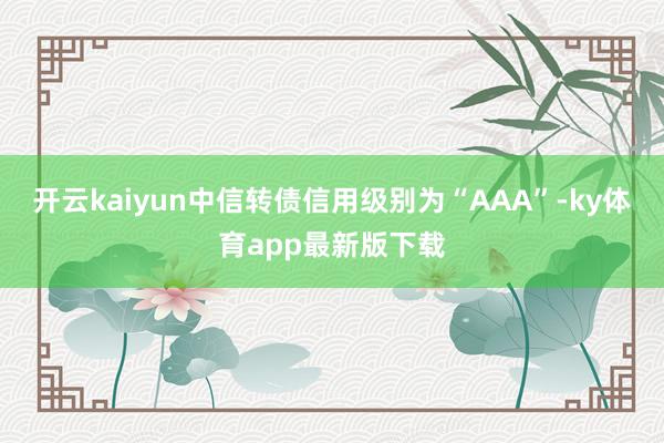 开云kaiyun中信转债信用级别为“AAA”-ky体育app最新版下载