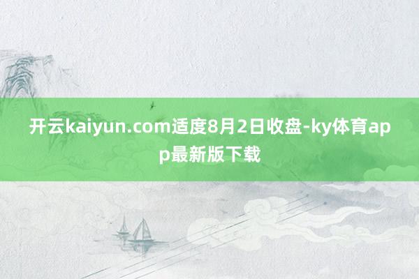 开云kaiyun.com　　适度8月2日收盘-ky体育app最新版下载