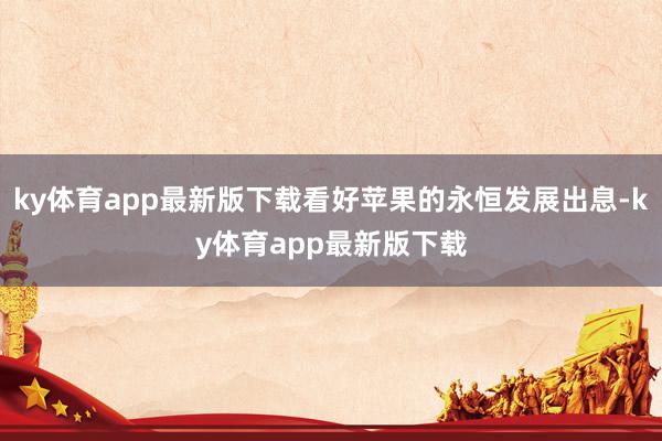 ky体育app最新版下载看好苹果的永恒发展出息-ky体育app最新版下载