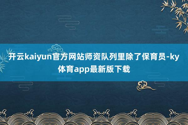 开云kaiyun官方网站师资队列里除了保育员-ky体育app最新版下载