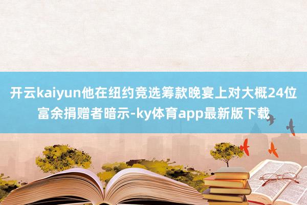 开云kaiyun他在纽约竞选筹款晚宴上对大概24位富余捐赠者暗示-ky体育app最新版下载