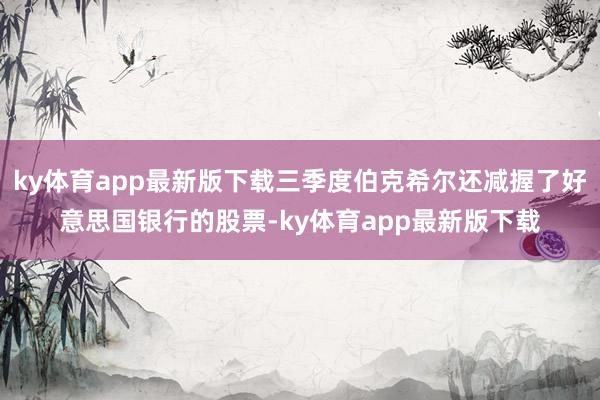 ky体育app最新版下载三季度伯克希尔还减握了好意思国银行的股票-ky体育app最新版下载