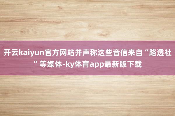 开云kaiyun官方网站并声称这些音信来自“路透社”等媒体-ky体育app最新版下载