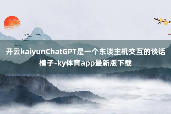 开云kaiyunChatGPT是一个东谈主机交互的谈话模子-ky体育app最新版下载