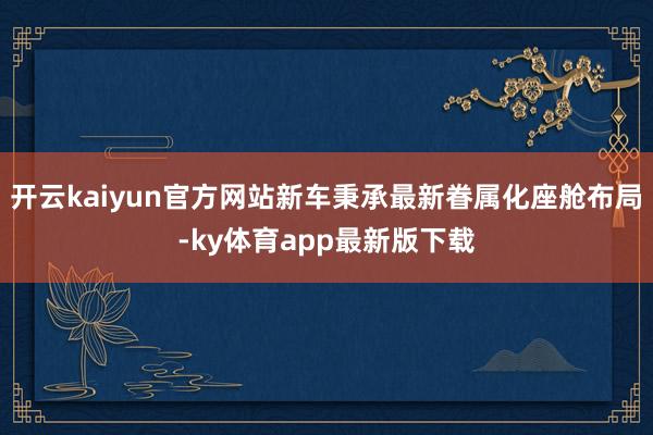 开云kaiyun官方网站新车秉承最新眷属化座舱布局-ky体育app最新版下载