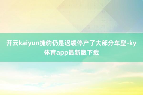 开云kaiyun捷豹仍是迟缓停产了大部分车型-ky体育app最新版下载