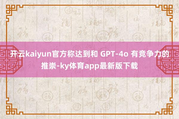 开云kaiyun官方称达到和 GPT-4o 有竞争力的推崇-ky体育app最新版下载