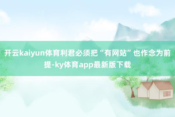 开云kaiyun体育利君必须把“有网站”也作念为前提-ky体育app最新版下载