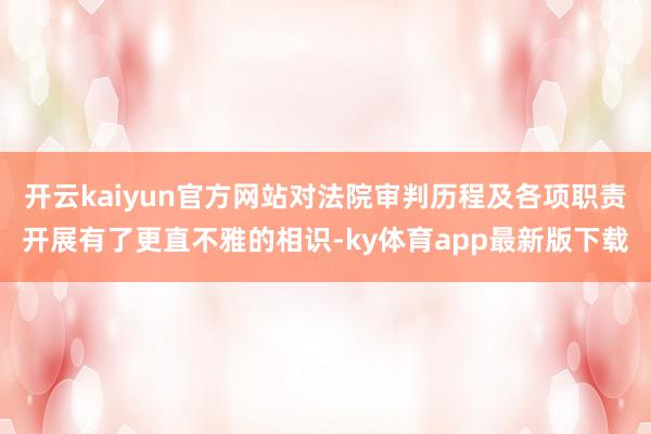 开云kaiyun官方网站对法院审判历程及各项职责开展有了更直不雅的相识-ky体育app最新版下载