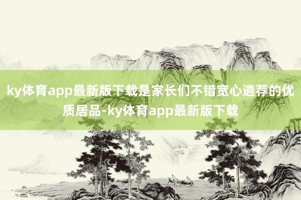 ky体育app最新版下载是家长们不错宽心遴荐的优质居品-ky体育app最新版下载