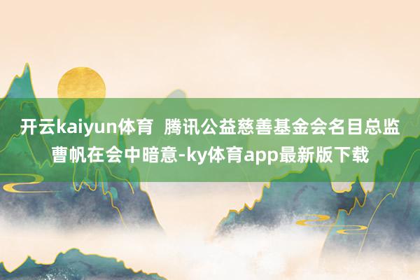 开云kaiyun体育  腾讯公益慈善基金会名目总监曹帆在会中暗意-ky体育app最新版下载