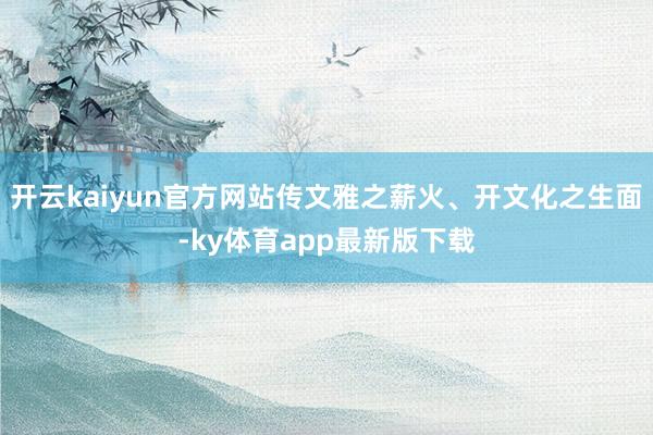 开云kaiyun官方网站传文雅之薪火、开文化之生面-ky体育app最新版下载