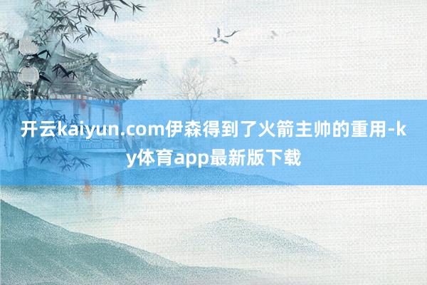 开云kaiyun.com伊森得到了火箭主帅的重用-ky体育app最新版下载