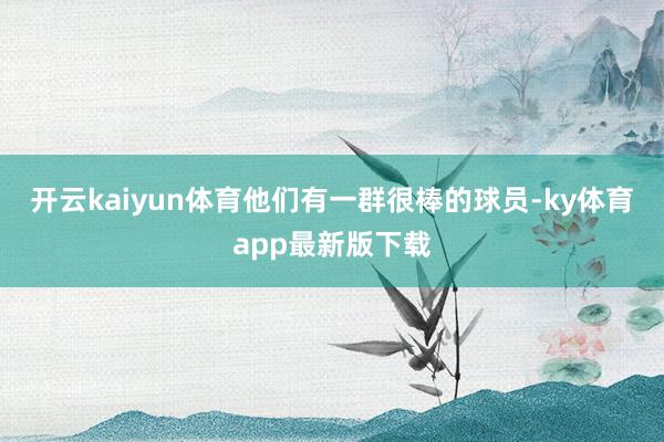 开云kaiyun体育他们有一群很棒的球员-ky体育app最新版下载