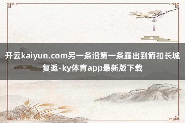 开云kaiyun.com另一条沿第一条露出到箭扣长城复返-ky体育app最新版下载
