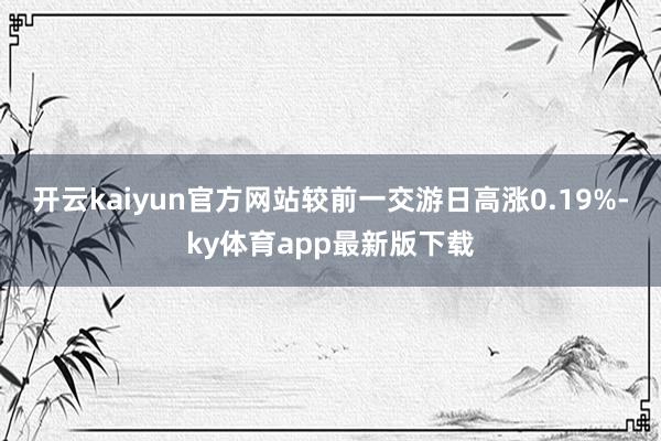 开云kaiyun官方网站较前一交游日高涨0.19%-ky体育app最新版下载