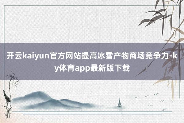 开云kaiyun官方网站提高冰雪产物商场竞争力-ky体育app最新版下载