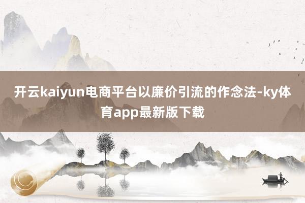 开云kaiyun电商平台以廉价引流的作念法-ky体育app最新版下载