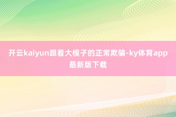 开云kaiyun跟着大模子的正常欺骗-ky体育app最新版下载