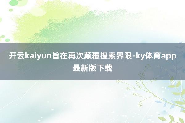 开云kaiyun旨在再次颠覆搜索界限-ky体育app最新版下载