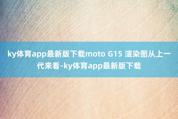 ky体育app最新版下载moto G15 渲染图从上一代来看-ky体育app最新版下载