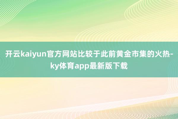 开云kaiyun官方网站比较于此前黄金市集的火热-ky体育app最新版下载