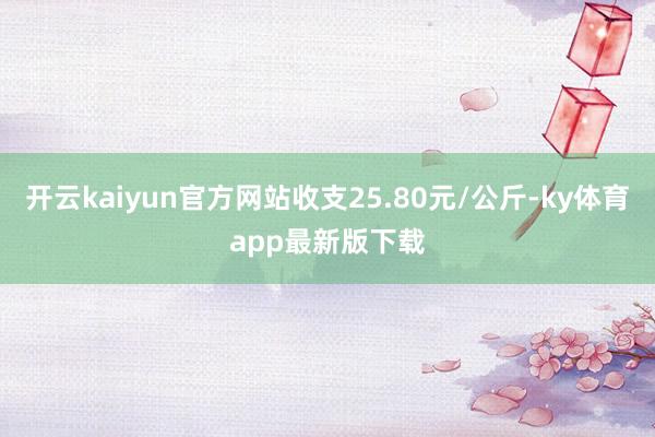 开云kaiyun官方网站收支25.80元/公斤-ky体育app最新版下载
