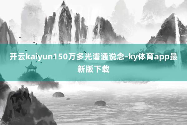 开云kaiyun150万多光谱通说念-ky体育app最新版下载