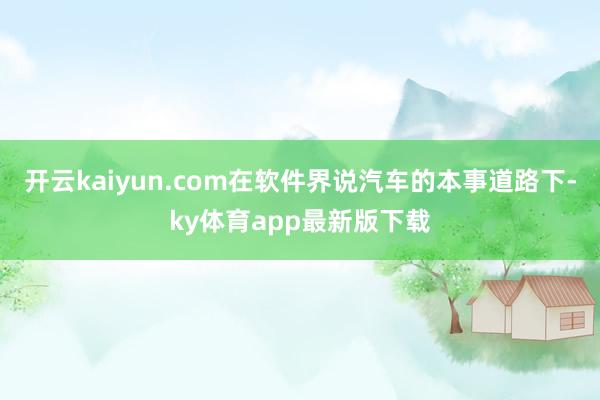 开云kaiyun.com在软件界说汽车的本事道路下-ky体育app最新版下载